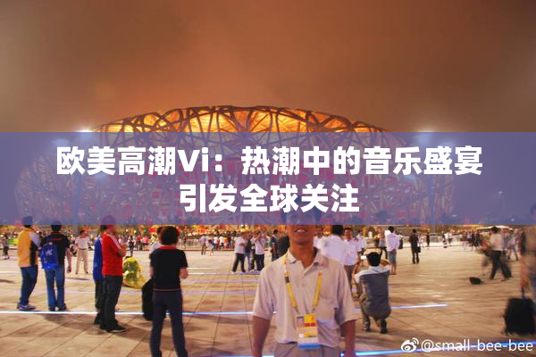 欧美高潮Vi：热潮中的音乐盛宴引发全球关注