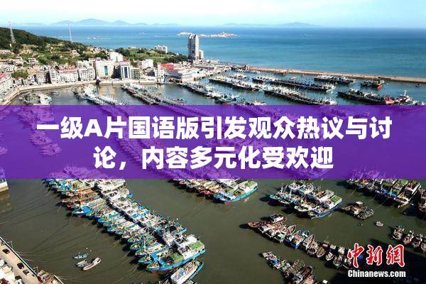一级A片国语版引发观众热议与讨论，内容多元化受欢迎