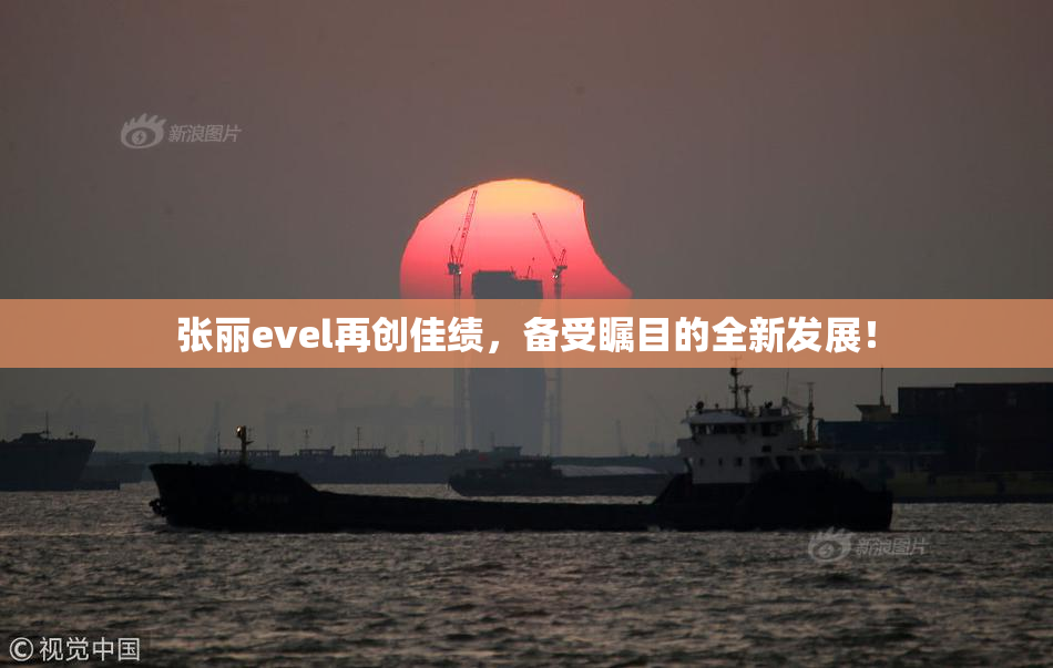 张丽evel再创佳绩，备受瞩目的全新发展！