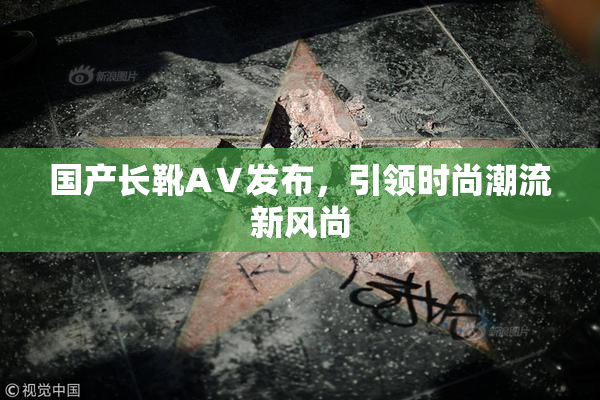 国产长靴AⅤ发布，引领时尚潮流新风尚