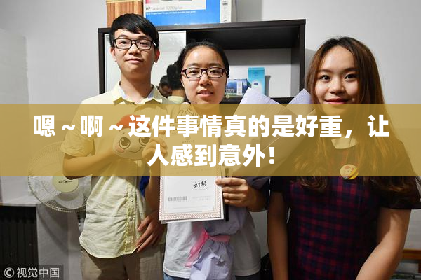 嗯～啊～这件事情真的是好重，让人感到意外！