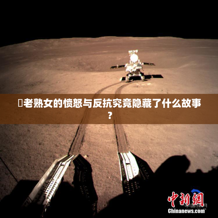搉老熟女的愤怒与反抗究竟隐藏了什么故事？