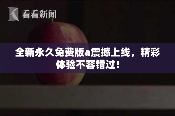 全新永久免费版a震撼上线，精彩体验不容错过！
