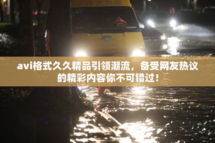 avi格式久久精品引领潮流，备受网友热议的精彩内容你不可错过！