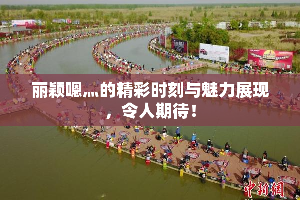 丽颖嗯灬的精彩时刻与魅力展现，令人期待！