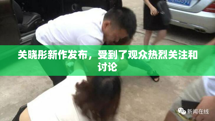 关晓彤新作发布，受到了观众热烈关注和讨论
