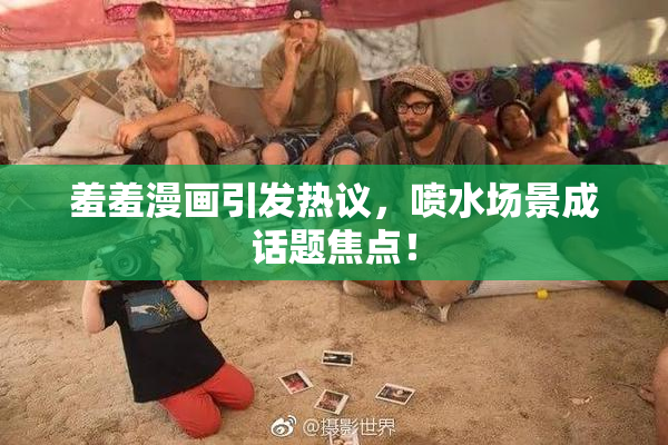羞羞漫画引发热议，喷水场景成话题焦点！