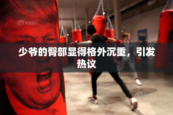 少爷的臀部显得格外沉重，引发热议