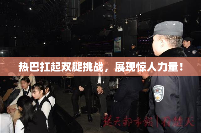 热巴扛起双腿挑战，展现惊人力量！