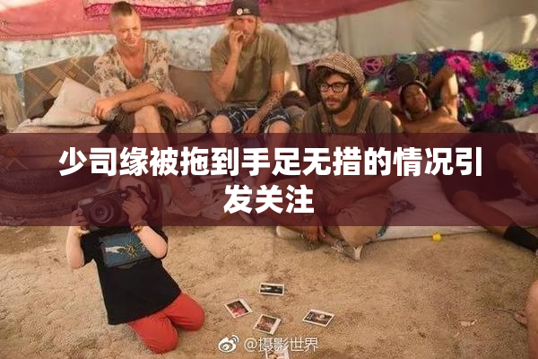少司缘被拖到手足无措的情况引发关注