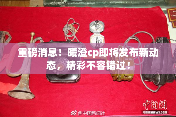 重磅消息！曦澄cp即将发布新动态，精彩不容错过！