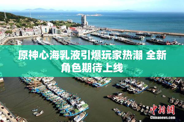 原神心海乳液引爆玩家热潮 全新角色期待上线