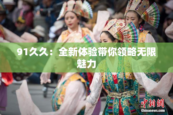 91久久：全新体验带你领略无限魅力