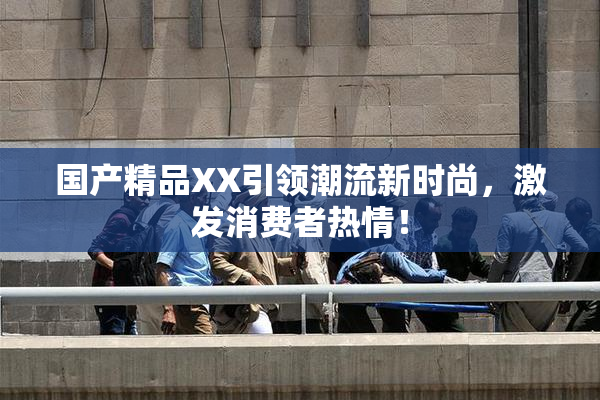 国产精品XX引领潮流新时尚，激发消费者热情！