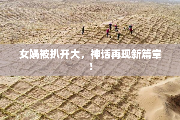 女娲被扒开大，神话再现新篇章！