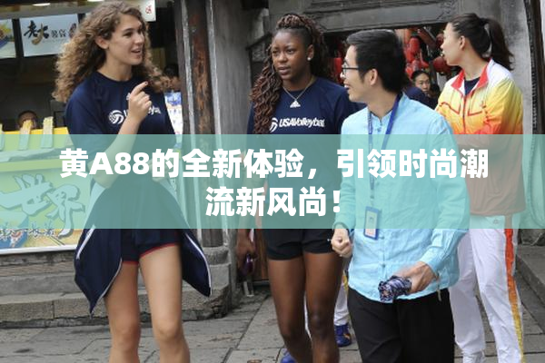 黄A88的全新体验，引领时尚潮流新风尚！