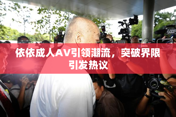 依依成人AV引领潮流，突破界限引发热议