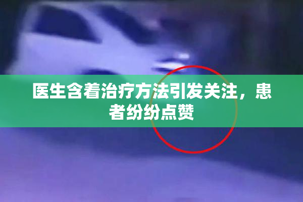 医生含着治疗方法引发关注，患者纷纷点赞
