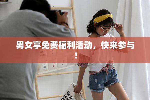男女享免费福利活动，快来参与！