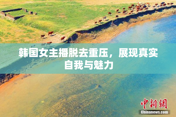 韩国女主播脱去重压，展现真实自我与魅力
