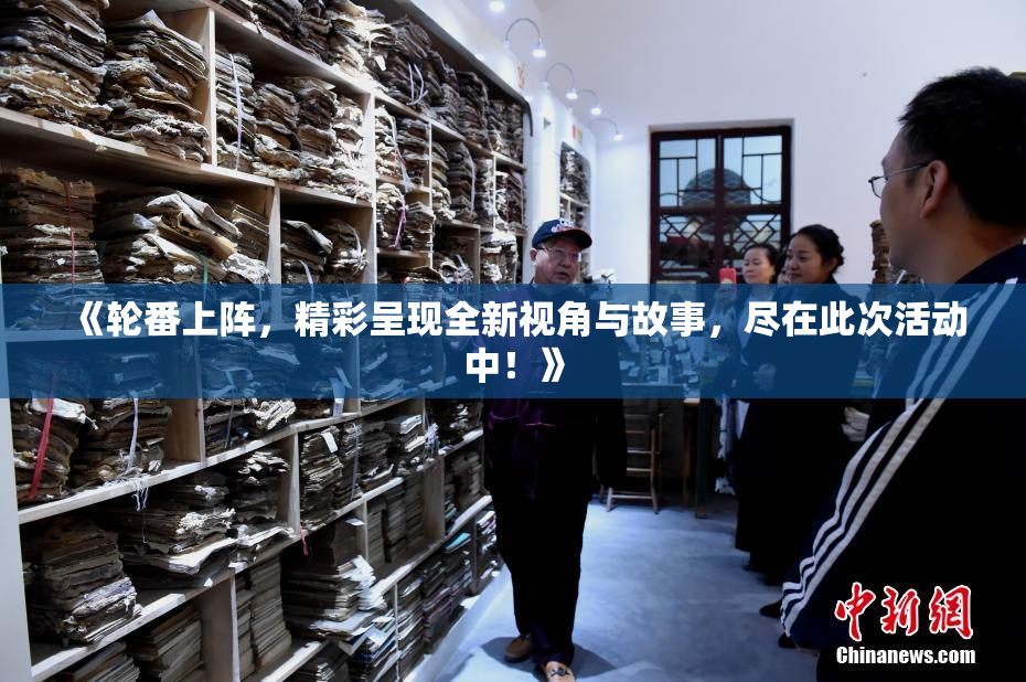 《轮番上阵，精彩呈现全新视角与故事，尽在此次活动中！》