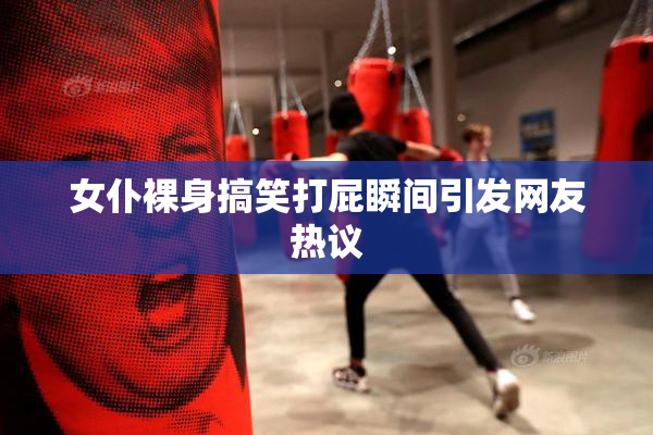 女仆裸身搞笑打屁瞬间引发网友热议