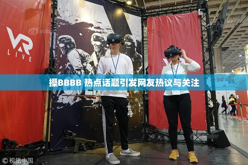 搡BBBB 热点话题引发网友热议与关注