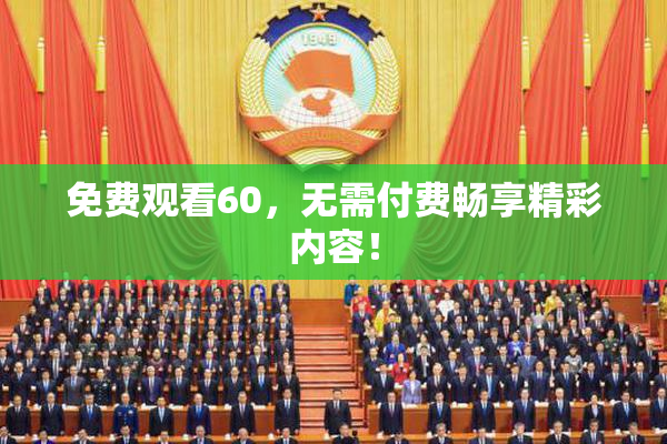 免费观看60，无需付费畅享精彩内容！