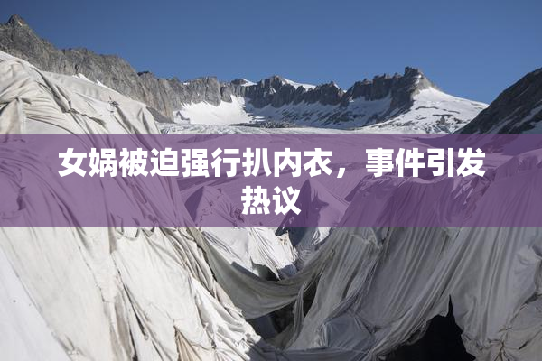 女娲被迫强行扒内衣，事件引发热议