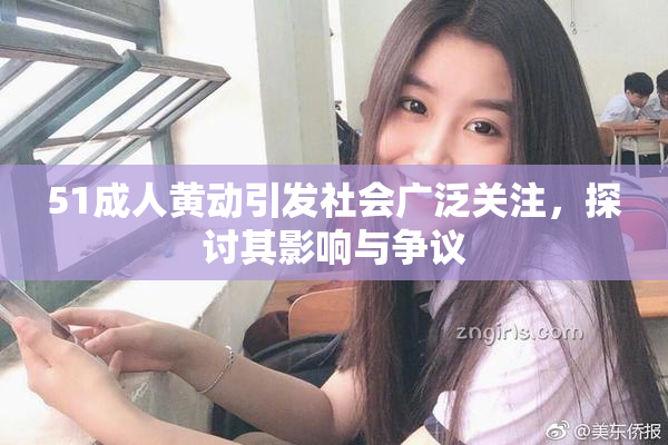 51成人黄动引发社会广泛关注，探讨其影响与争议
