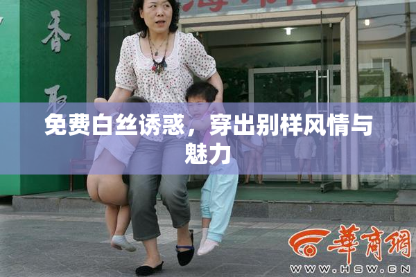 免费白丝诱惑，穿出别样风情与魅力