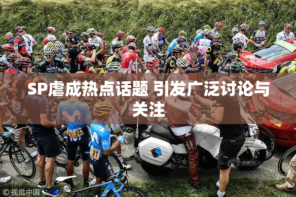 SP虐成热点话题 引发广泛讨论与关注