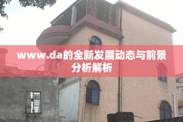 www.da的全新发展动态与前景分析解析
