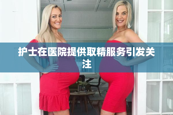 护士在医院提供取精服务引发关注