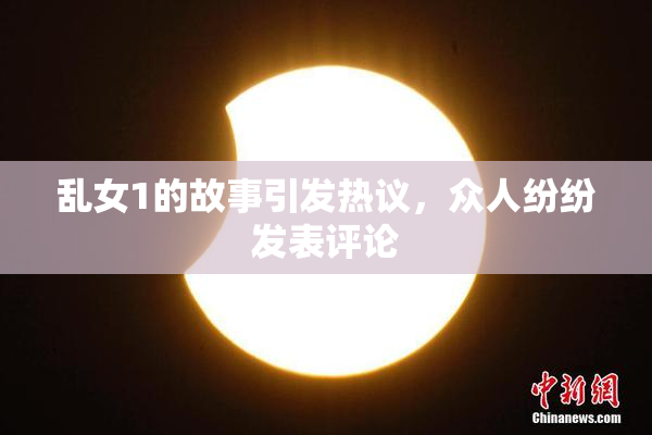 乱女1的故事引发热议，众人纷纷发表评论