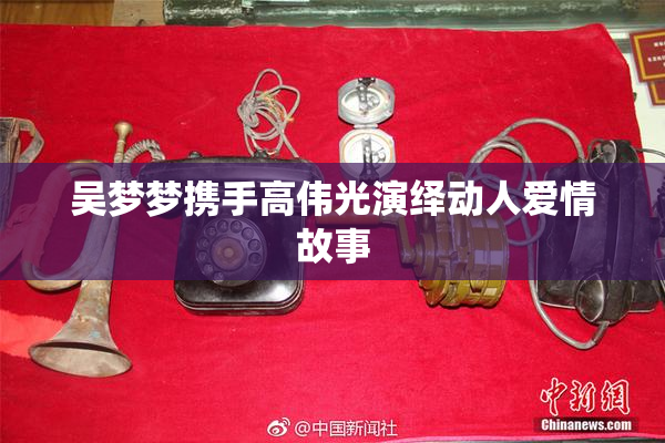 吴梦梦携手高伟光演绎动人爱情故事