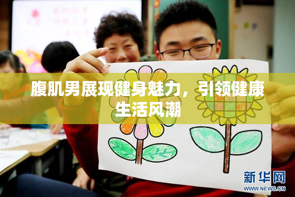 腹肌男展现健身魅力，引领健康生活风潮