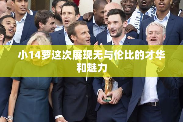 小14萝这次展现无与伦比的才华和魅力