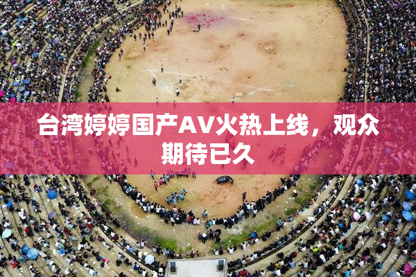 台湾婷婷国产AV火热上线，观众期待已久