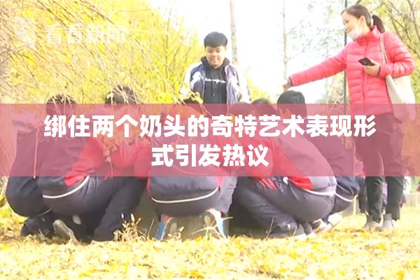 绑住两个奶头的奇特艺术表现形式引发热议