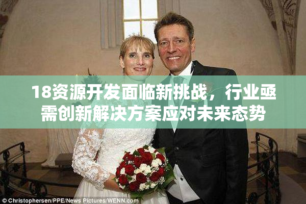 18资源开发面临新挑战，行业亟需创新解决方案应对未来态势