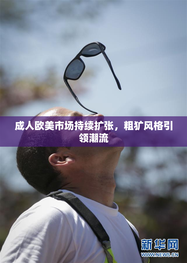 成人欧美市场持续扩张，粗犷风格引领潮流