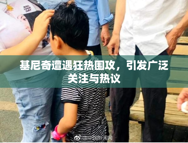 基尼奇遭遇狂热围攻，引发广泛关注与热议