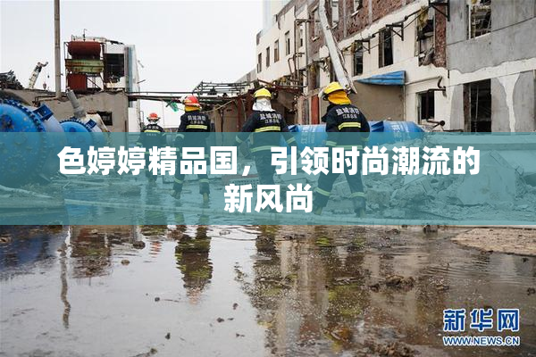 色婷婷精品国，引领时尚潮流的新风尚
