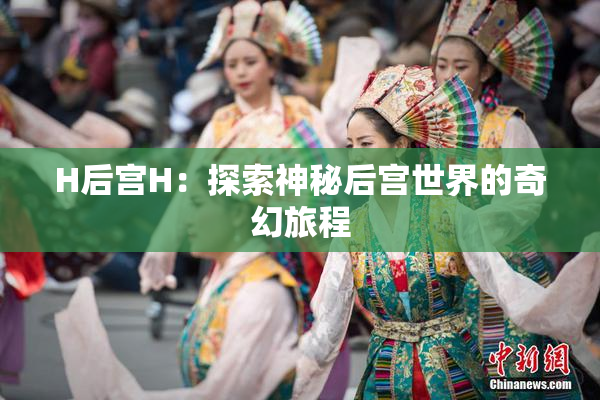 H后宫H：探索神秘后宫世界的奇幻旅程