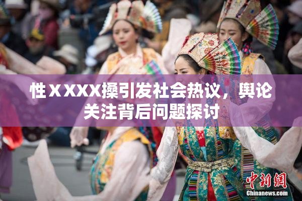 性ⅩXXX搡引发社会热议，舆论关注背后问题探讨