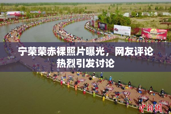 宁荣荣赤裸照片曝光，网友评论热烈引发讨论