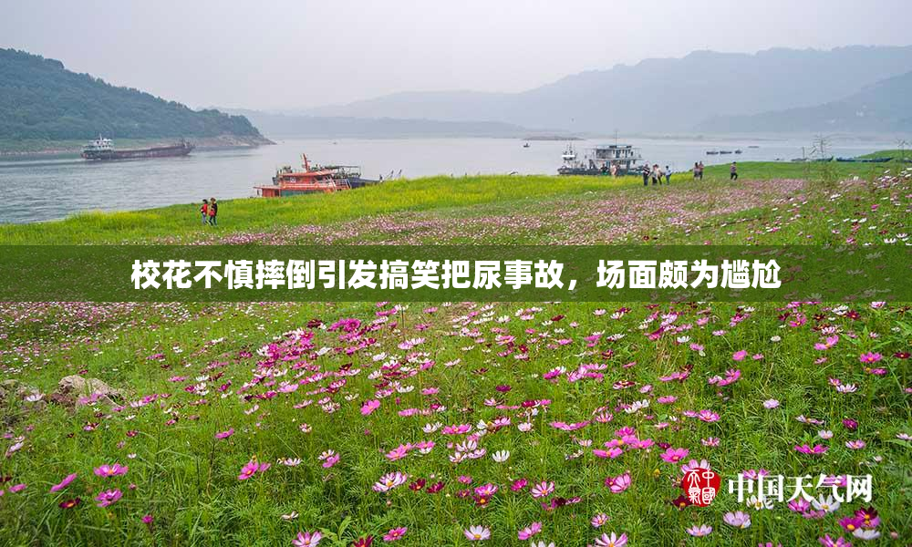 校花不慎摔倒引发搞笑把尿事故，场面颇为尴尬