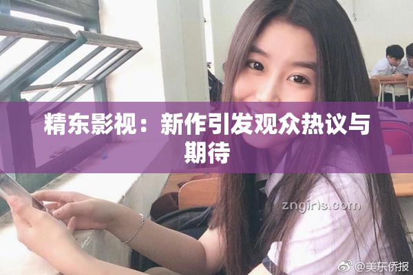 精东影视：新作引发观众热议与期待