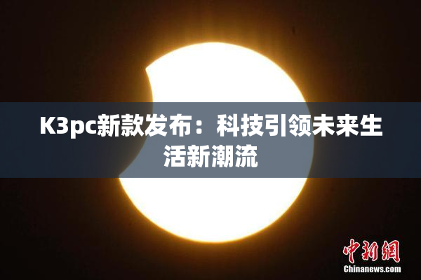 K3pc新款发布：科技引领未来生活新潮流